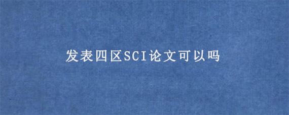 发表四区SCI论文可以吗?有含金量如何?