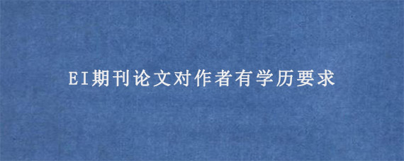 EI期刊论文对作者有学历要求?是真的吗?