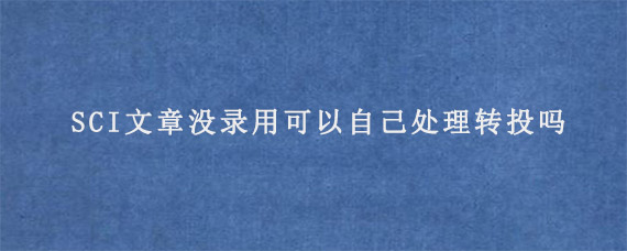 SCI文章没录用可以自己处理转投吗?