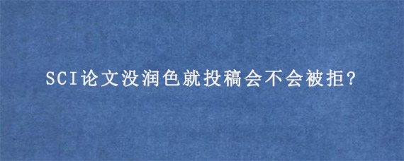 SCI论文没润色就投稿会不会被拒?