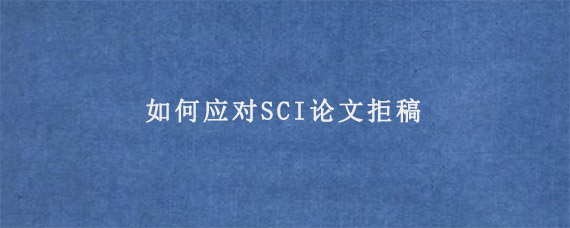 如何应对SCI论文拒稿?有哪些拒稿因素?