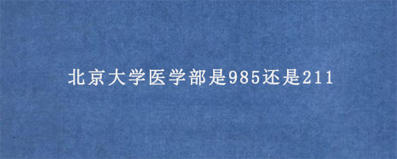 北京大学医学部是985还是211