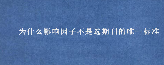 为什么说影响因子不是选期刊的唯一标准?