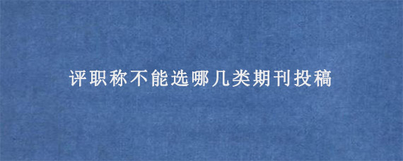 评职称不能选哪几类期刊投稿?