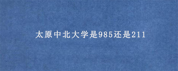 太原中北大学是985还是211