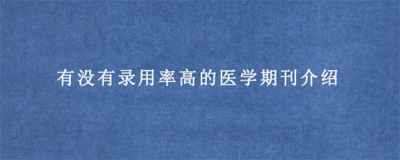 有没有录用率高的医学期刊介绍?