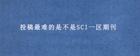 投稿最难的是不是SCI一区期刊?