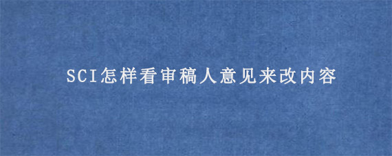 SCI怎样看审稿人意见来改内容?