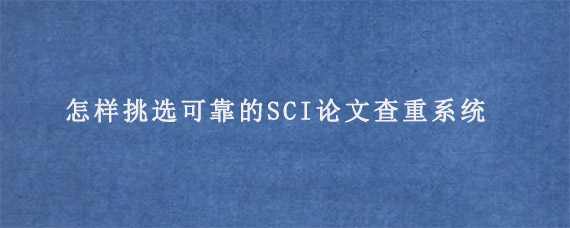 怎样挑选可靠的SCI论文查重系统?