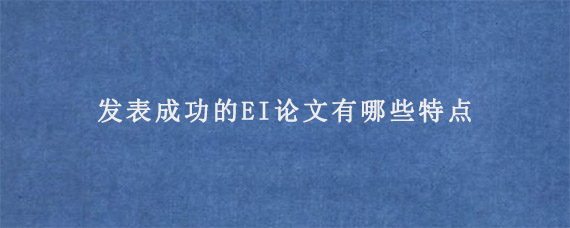 发表成功的EI论文有哪些特点?