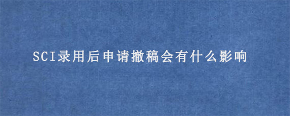 SCI录用后不想发申请撤稿会有什么影响?