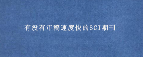 有没有审稿速度快的SCI期刊?