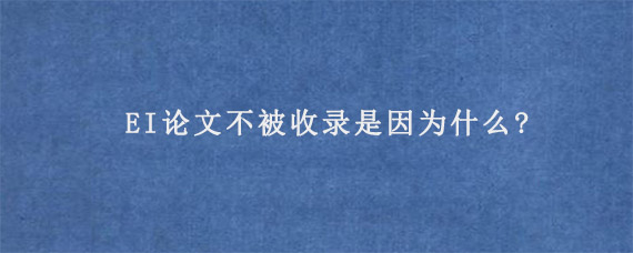 EI论文不被收录是因为什么?