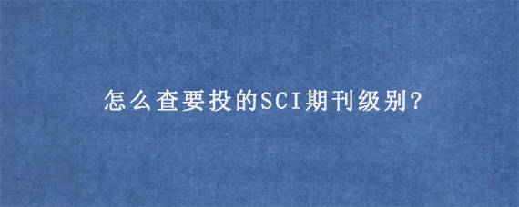 怎么查要投的SCI期刊级别?