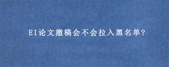 EI论文撤稿会不会拉入黑名单?