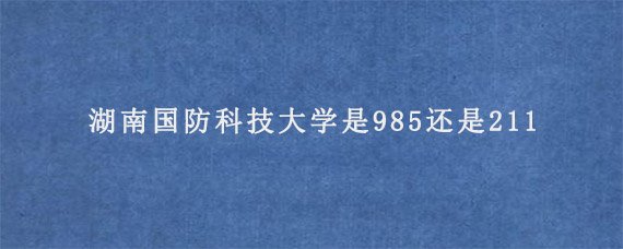 湖南国防科技大学是985还是211