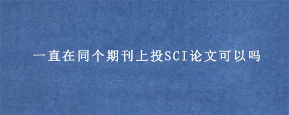 一直在同个期刊上投SCI论文可以吗?