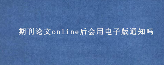 期刊论文online后会用电子版通知吗?