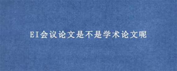 EI会议论文是不是学术论文呢?