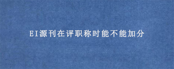 EI源刊在评职称时能不能加分?