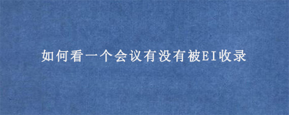 如何看一个会议有没有被EI收录?