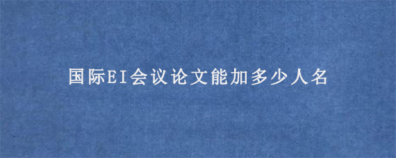 国际EI会议论文能加多少人名?