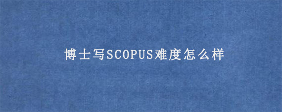 博士写SCOPUS难度怎么样?