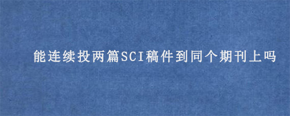 能连续投两篇SCI稿件到同个期刊上吗?