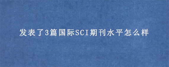 发表了3篇国际SCI期刊水平怎么样?