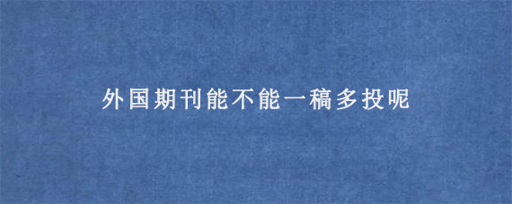 外国期刊能不能一稿多投呢?