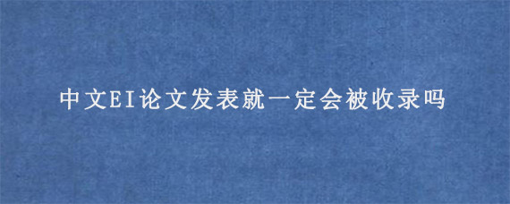 中文EI论文发表就一定会被收录吗?