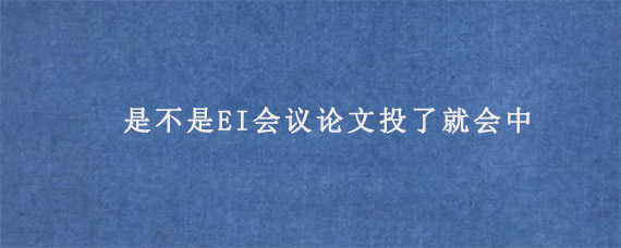 是不是EI会议论文投了就会中?