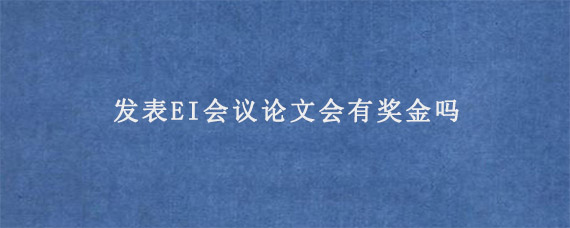 发表EI会议论文会有奖金吗?