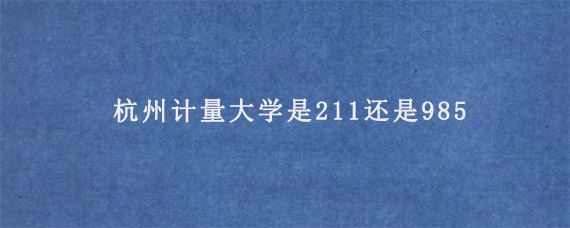 杭州计量大学是211还是985