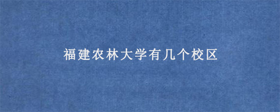 福建农林大学有几个校区