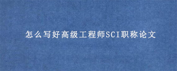 怎么写好高级工程师SCI职称论文?