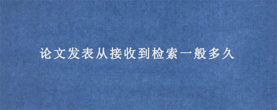 论文发表从接收到检索一般多久?