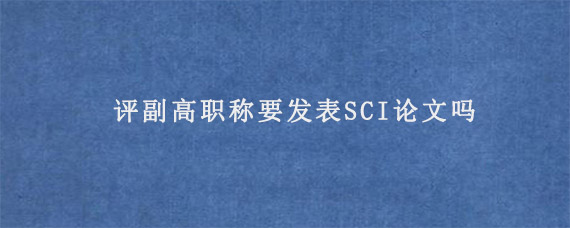 评副高职称要发表SCI论文吗?