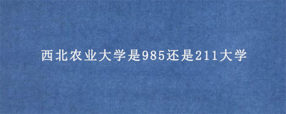 西北农业大学是985还是211大学