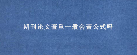 期刊论文查重一般会查公式吗?