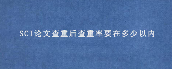 SCI论文查重后查重率要在多少以内?