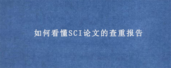 如何看懂SCI论文的查重报告?