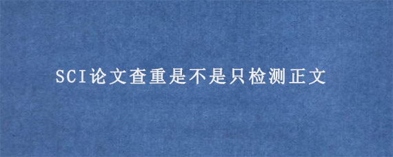 SCI论文查重是不是只检测正文?