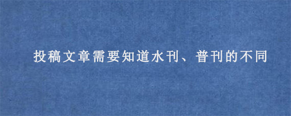 投稿文章需要知道水刊、普刊的不同