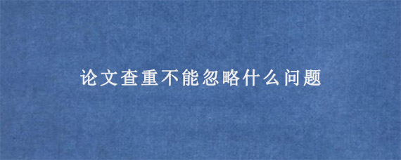 论文查重不能忽略什么问题?