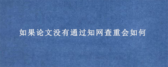 如果论文没有通过知网查重会如何?