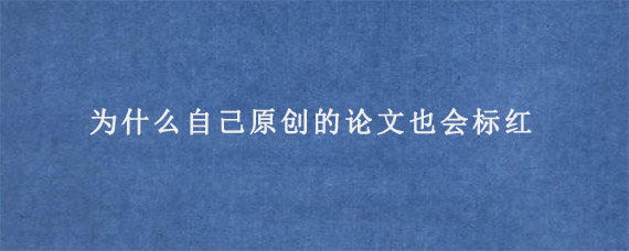 为什么自己原创的论文也会标红?