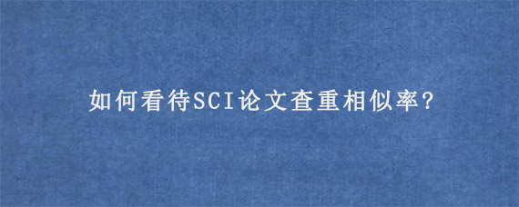 如何看待SCI论文查重相似率?