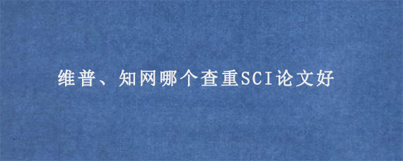 维普、知网哪个查重SCI论文好?