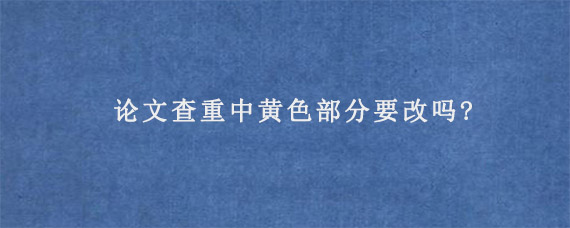 论文查重中黄色部分要改吗?